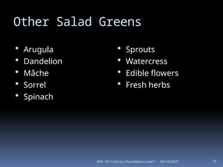 06/14/2025
BAC 101 Culinary Foundation Level 1 19
Other Salad Greens
 Arugula
 Dandelion
 Mâche
 Sorrel
 Spinach
 Sprouts
 Watercress
 Edible flowers
 Fresh herbs
 