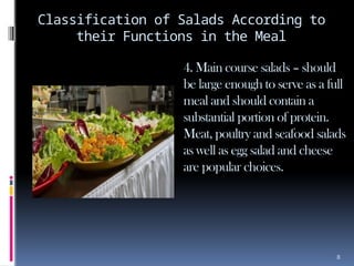 8
Classification of Salads According to
their Functions in the Meal
4. Main course salads – should
be large enough to serve as a full
meal and should contain a
substantial portion of protein.
Meat, poultry and seafood salads
as well as egg salad and cheese
are popular choices.
 