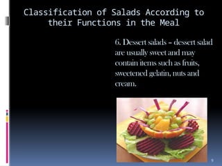 9
Classification of Salads According to
their Functions in the Meal
6. Dessert salads – dessert salad
are usually sweet and may
contain items such as fruits,
sweetened gelatin, nuts and
cream.
 