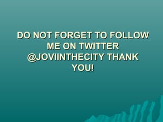 DO NOT FORGET TO FOLLOWDO NOT FORGET TO FOLLOW
ME ON TWITTERME ON TWITTER
@JOVIINTHECITY THANK@JOVIINTHECITY THANK
YOU!YOU!
 