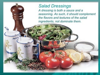 Salad Dressings
A dressing is both a sauce and a
seasoning. As such, it should complement
the flavors and textures of the salad
ingredients, not dominate them.
 