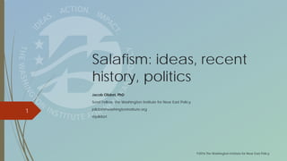©2016 The Washington Institute for Near East Policy
1
Salafism: ideas, recent
history, politics
Jacob Olidort, PhD
Soref Fellow, the Washington Institute for Near East Policy
jolidort@washingtoninstitute.org
@jolidort
 
