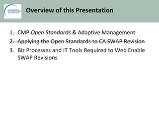 Overview of this Presentation
1. CMP Open Standards & Adaptive Management
2. Applying the Open Standards to CA SWAP Revision
3. Biz Processes and IT Tools Required to Web Enable
SWAP Revisions
 