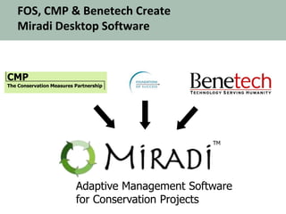 FOS, CMP & Benetech Create
Miradi Desktop Software
CMP
The Conservation Measures Partnership
TM
Adaptive Management Software
for Conservation Projects
 