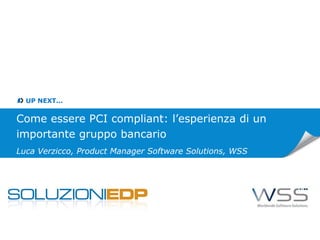 UP NEXT...
Come essere PCI compliant: l’esperienza di un
importante gruppo bancario
Luca Verzicco, Product Manager Software Solutions, WSS
 