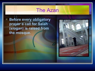 The Azan <ul><li>Before every obligatory prayer a call for Salah (slogan) is raised from the mosque.   </li></ul>