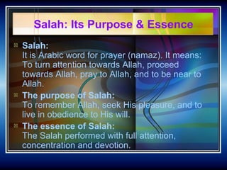 Salah: Its Purpose & Essence <ul><li>Salah:   It is Arabic word for prayer (namaz). It means: To turn attention towards Al...