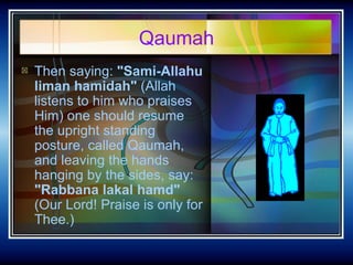 Qaumah <ul><li>Then saying:  &quot;Sami-Allahu liman hamidah&quot;  (Allah listens to him who praises Him) one should resu...