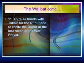 The Wajibat  contd… <ul><li>11. To raise hands with Takbir for the Qunut and to recite the Qunut in the last rakah of the ...