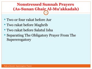 Nonstressed Sunnah Prayers  (As-Sunan Ghair Al-Mu'akkadah) Two or four rakat before Asr Two rakat before Maghrib Two rakat before Salatul Isha Separating The Obligatory Prayer From The Supererogatory Fiqh us-Sunnah- Supererogatory Prayers 