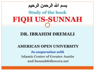 DR. IBRAHIM DREMALI Study of the book FIQH US-SUNNAH AMERICAN OPEN UNIVERSITY In cooperation with  Islamic Center of Greater Austin  and Sunnahfollowers.net بسم الله الرحمن الرحيم 