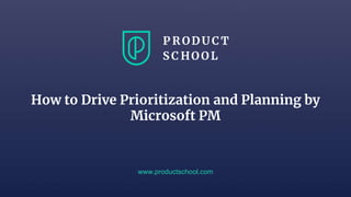 How to Drive Prioritization and Planning by
Microsoft PM
www.productschool.com
 