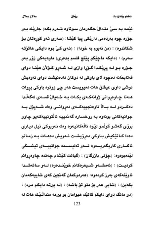 ‫َنةي‬‫ي‬‫و‬ ‫نةفخو‬
(
‫با‬
)
‫رؤما‬
‫ن‬
‫جةالل‬ ‫سةالح‬
123
‫م‬ َ
‫ي‬‫ث‬‫ث‬‫س‬ ‫ثة‬‫ث‬‫ب‬ ‫ثة‬‫ث‬‫َي‬
‫ي‬‫ئ‬
‫ثة‬‫ث‬‫بك‬ ‫ثةرم‬‫ث‬‫ش‬ ‫ثوتاوة‬‫ث‬‫س‬ ‫ثةرمان‬‫ث‬‫جط‬ َ
‫ل‬‫ثدا‬‫ث‬‫ن‬
)
‫ثةو‬‫ث‬‫ب‬ ‫ثك‬‫ث‬َ
‫ي‬‫جار‬
‫ض‬ ‫جؤرة‬
‫وة‬
‫َشا‬
‫ي‬‫ك‬ ‫ثيا‬ ‫َكي‬
‫ي‬‫دار‬ ‫بةردةمي‬
( :
‫بثؤ‬ ‫ِةتثان‬
‫ر‬‫كو‬ ‫ئثةو‬ ‫سةري‬
‫شكاند‬
‫وة‬
)
( :
‫نةبوم‬ ‫من‬
‫بة‬
‫خودا‬
)
( :
‫ئثة‬
‫بث‬ َ
‫ي‬‫كث‬ ‫ي‬
‫وة‬
‫هاتؤتثة‬ ‫دايكثي‬
‫سةرم‬
)
( :
‫بثدةري‬ ‫فلس‬ ‫َنج‬
‫ي‬‫ث‬ ‫َكو‬
‫ي‬‫ماض‬ ‫دايكة‬
)
‫بثةو‬ ‫زؤر‬ ‫ماوةيثةكي‬
‫ثو‬‫ث‬‫بث‬ ‫ثؤرة‬‫ث‬‫جث‬
‫ثة‬‫ث‬‫لث‬
‫ِا‬
‫ر‬‫ثؤ‬‫ث‬‫طث‬ ‫ثدا‬‫ث‬‫َكث‬
‫ي‬ِ
‫ر‬‫ث‬
‫وازي‬
‫ثة‬‫ث‬‫لث‬
‫ثا‬‫ث‬‫َنث‬
‫ي‬‫ه‬ ‫َن‬
‫ال‬‫ثؤ‬‫ث‬‫كث‬ ‫ِو‬
‫ر‬‫ثة‬‫ث‬‫شث‬
‫دواي‬
‫دةض‬ ‫قةتاخبانة‬
‫وة‬
‫باوكي‬ ‫الي‬
‫لة‬
‫دادةنيشل‬ ‫دوكان‬
‫ئةوةيش‬ ‫دواي‬
‫هات‬ ‫يشق‬ ‫داوي‬ ‫توشي‬
‫زوترة‬ ‫ضي‬ ‫هةر‬ ‫دةيويسل‬
‫باوكي‬
‫ِوات‬
‫ر‬‫ب‬
‫ثةتا‬‫ث‬‫هث‬
‫ثات‬‫ث‬‫بكث‬ ‫ثةي‬‫ث‬‫ذوانةكث‬ ‫ِواني‬
‫ر‬‫ثاوة‬‫ث‬‫ضث‬
‫ثة‬‫ث‬‫بث‬
‫ثدا‬‫ث‬‫َث‬
‫ل‬‫لةطة‬ ‫ثةي‬‫ث‬‫قسث‬ َ
‫ل‬‫ثةيا‬‫ث‬‫خث‬
‫دةكثثثثردو‬
‫لثثثثة‬
‫شثثثثةثؤل‬ ‫وةك‬ ‫ِوانثثثثي‬
‫ر‬‫دة‬ ‫ناوةجنييةكثثثثةي‬ ‫بثثثثاي‬
‫ثة‬‫ث‬‫بثثث‬
‫بونةوة‬ ‫جوانيةكاني‬
‫روخسثارة‬ ‫بثة‬
‫ضثاوو‬ ‫َتونييةكثةيو‬
‫ل‬‫ئا‬ ‫طةمنييثة‬
‫برؤ‬
‫ي‬
‫َيث‬
‫ل‬‫كو‬ ‫طةشثو‬
‫َثوة‬
‫ي‬‫ل‬ ‫و‬
‫نثةوبوك‬ ‫وةك‬ ‫َةكانيثةوة‬
‫ل‬‫ئا‬
‫ديثاري‬ ‫نيثط‬ ‫ي‬
‫دةدا‬
‫َكيش‬
‫ي‬‫ثات‬‫ث‬‫كث‬
‫ثاوكي‬‫ث‬‫بث‬
‫ثات‬‫ث‬‫دةهث‬ ‫ثةويش‬‫ث‬‫ئث‬ ‫ثل‬‫ث‬‫ِؤيشث‬
‫ر‬‫دة‬
‫ثة‬‫ث‬‫بث‬
‫ثانو‬‫ث‬‫زمث‬
‫كاريطةر‬ ‫ئاكثثثثثاري‬
‫يثثثثثةوة‬
‫ثكي‬‫ث‬‫تيشثثثث‬ ‫جوانييثثثثثةي‬ ‫تةليسثثثثثية‬ ‫ئثثثثثةو‬
َ
‫ي‬‫ل‬
‫دةبوةوة‬
( :
‫بازرطان‬ ‫ضؤني‬
)
( :
‫طيانل‬
‫ِوام‬
‫ر‬‫ضثاوة‬ ‫ضثةندة‬ ‫َشام‬
‫ي‬‫ك‬
‫ثل‬‫ث‬‫كرديثث‬
)
( :
‫ثدةوة‬‫ث‬‫َنثث‬
‫ي‬‫خو‬ ‫ثيعرةكام‬‫ث‬‫شثث‬ ‫ثةو‬‫ث‬‫ئةمشثث‬
)
‫ث‬‫ث‬‫لثث‬
‫س‬ ‫ةو‬
‫ثدا‬‫ث‬‫اتةشثث‬
‫كردةوة‬ ‫بةرز‬ ‫َنةكةي‬
‫ي‬‫ئاو‬
( :
‫طةجنني‬ ‫هةردوكيان‬
‫كةي‬
‫شاييةكةمان‬
‫بكةين‬
)
( :
‫باشثة‬ ‫تؤ‬ ‫منو‬ ‫بؤ‬ ‫هةر‬ ‫شايي‬
)
( :
‫مثرد‬ ‫دايكث‬ ‫بريتثة‬ ‫لثة‬
)
:
(
‫ك‬ ‫دايك‬ ‫دواي‬ ‫مانو‬ ‫دو‬
‫َك‬
‫ي‬‫ات‬
‫بو‬ ‫هيوامان‬
‫لة‬ ‫هات‬ ‫َثثك‬
‫ي‬‫َثث‬
‫ل‬‫مندا‬ ‫بريمة‬
 