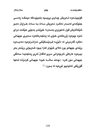 ‫َنةي‬‫ي‬‫و‬ ‫نةفخو‬
(
‫با‬
)
‫رؤما‬
‫ن‬
‫جةالل‬ ‫سةالح‬
159
‫ثةوة‬‫ث‬‫كؤببونث‬
‫ثاوي‬‫ث‬‫ضث‬ ‫ثةويش‬‫ث‬‫ئث‬
‫ِيبثثث‬
‫ر‬‫ب‬
‫وة‬
‫ثةكة‬‫ث‬‫ث‬ ‫بنيي‬
‫ثاسثثثي‬ ‫ثة‬‫ث‬‫مييكث‬
‫ثة‬‫ث‬‫جنؤك‬
‫دةكثثرد‬ ‫لةسثثةر‬ ‫ي‬
‫سثثات‬ ‫ثةويش‬‫ث‬‫ئ‬
‫بثثة‬
‫دةبثثو‬ ‫خثثراثرت‬ ‫ثات‬‫ث‬‫س‬
‫َة‬
‫ل‬‫َتة‬
‫ي‬‫ش‬
‫يش‬
‫َند‬
‫ي‬‫خو‬ ‫بةسةردا‬ ‫وزوي‬ ‫ئة‬ ‫قول‬
‫و‬
‫َشل‬
‫ي‬‫ه‬ ‫َي‬
‫ي‬‫بةج‬
‫دواي‬
‫ئثةوة‬
‫ث‬‫ث‬‫ض‬
‫وة‬
‫وة‬
‫ثةي‬‫ث‬‫ذورةك‬
‫ثؤي‬‫ث‬‫خ‬
‫لثة‬
‫ثاني‬‫ث‬‫جيه‬ ‫ثةيري‬‫ث‬‫س‬ ‫ثةوة‬‫ث‬‫ثةجنةرةك‬
‫دةكرد‬
‫طةردوني‬
‫لة‬
‫دةديثثثثةوة‬ ‫نثةزانثثراوةوة‬ ‫َكثي‬
‫ي‬‫َسك‬
‫ي‬‫فثرم‬ ‫َثؤثثثة‬
‫ل‬‫د‬
‫ببث‬ ‫فةزا‬ ‫َواو‬
‫ي‬‫ش‬ ‫لةالي‬ ‫بون‬ ‫جيهانو‬ ‫َنةي‬
‫ي‬‫و‬
‫وة‬
‫بثةو‬ ‫َنثةو‬
‫ي‬‫و‬ ‫شثةثثثؤلي‬
‫ِي‬
‫ر‬‫س‬ ‫ناوضةواني‬ ‫ارةقي‬ ‫بثيثرةوة‬
‫ِي‬
‫ر‬‫تة‬ َ
‫ل‬‫لةطة‬
‫سةنطي‬ ‫ثةجنةيدا‬
‫ثرد‬‫ث‬‫ك‬ ‫ثؤر‬‫ث‬‫م‬ ‫ثاني‬‫ث‬‫جيه‬
( :
‫ثثة‬‫ث‬‫َثثث‬
‫ل‬‫سا‬ ‫ثةند‬‫ث‬‫ض‬
‫ثودا‬‫ث‬‫خ‬
‫ثةنها‬‫ث‬‫ت‬ ‫ثة‬‫ث‬‫كردؤت‬ ‫ثاني‬‫ث‬‫جيه‬
‫ِةية‬
‫ر‬‫تو‬ ‫تةنياييو‬ ‫َكي‬
‫ي‬ِ
‫ر‬‫طؤ‬
‫لة‬
‫بثثثثون‬
)
!!
 