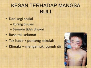 KESAN TERHADAP MANGSA
BULI
• Dari segi sosial
– Kurang disukai
– Semakin tidak disukai

• Rasa tak selamat
• Tak hadir / ponteng sekolah
• Klimaks – mengamuk, bunuh diri

 