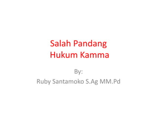 Salah Pandang
Hukum Kamma
By:
Ruby Santamoko S.Ag MM.Pd
 