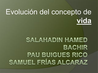 Evolución del concepto de vida SalahadinhamedbachirPau Buigues RicoSamuel Frías alcaraz 