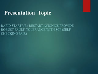 Presentation Topic
RAPID START-UP / RESTART AVIONICS PROVIDE
ROBUST FAULT TOLERANCE WITH SCP (SELF
CHECKING PAIR)
 