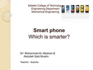 Salalah College of Technology
Engineering Department
Mechanical Engineering
Smart phone
Which is smarter?
BY: Mohammed AL Mashani &
Abdullah Said Muslim
Teacher : Subuha
 