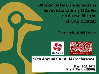 Difusión de las Ciencias Sociales
de América Latina y El Caribe
en Acceso Abierto:
el caso CLACSO
Fernando-Ariel López
58th Annual SALALM Conference
May 17-22, 2013
Miami (Florida, EEUU)
 
