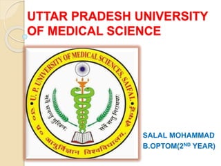UTTAR PRADESH UNIVERSITY
OF MEDICAL SCIENCE
SALAL MOHAMMAD
B.OPTOM(2ND YEAR)
 