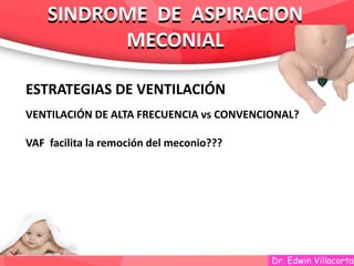 Dr. Edwin Villacorta
SINDROME DE ASPIRACION
MECONIAL
SINDROME DE ASPIRACION
MECONIAL
ESTRATEGIAS DE VENTILACIÓN
VENTILACIÓN DE ALTA FRECUENCIA vs CONVENCIONAL?
VAF facilita la remoción del meconio???
 