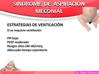 Dr. Edwin Villacorta
SINDROME DE ASPIRACION
MECONIAL
SINDROME DE ASPIRACION
MECONIAL
ESTRATEGIAS DE VENTILACIÓN
Si se requiere ventilación
PIP bajo
PEEP moderado
Rangos altos (40–60/min),
Adecuado tiempo expiratorio
 