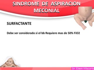 Dr. Edwin Villacorta
SINDROME DE ASPIRACION
MECONIAL
SINDROME DE ASPIRACION
MECONIAL
SURFACTANTE
Debe ser considerado si el bb Requiere mas de 50% FiO2
 