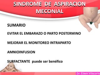 Dr. Edwin Villacorta
SINDROME DE ASPIRACION
MECONIAL
SINDROME DE ASPIRACION
MECONIAL
SUMARIO
EVITAR EL EMBARAZO O PARTO POSTERMINO
MEJORAR EL MONITOREO INTRAPARTO
AMNIOINFUSION
SURFACTANTE puede ser benéfico
 