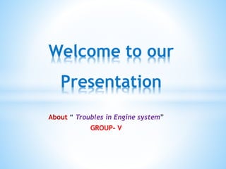 About “ Troubles in Engine system”
GROUP- V
Welcome to our
Presentation
 