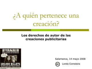¿A quién pertenece una creación? Los derechos de autor de las creaciones publicitarias Loreto Corredoira Salamanca, 14 mayo 2008 