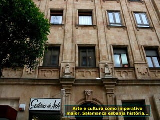 Arte e cultura como imperativo
maior, Salamanca esbanja história...
 