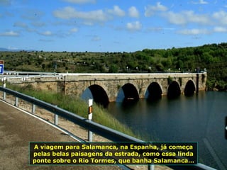 A viagem para Salamanca, na Espanha, já começa
pelas belas paisagens da estrada, como essa linda
ponte sobre o Rio Tormes, que banha Salamanca...
 