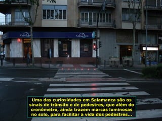 Uma das curiosidades em Salamanca são os
sinais de trânsito e de pedestres, que além do
cronômetro, ainda trazem marcas luminosas
no solo, para facilitar a vida dos pedestres...
 