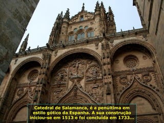 Catedral de Salamanca, é a penúltima em
estilo gótico da Espanha. A sua construção
iniciou-se em 1513 e foi concluída em 1733...
 