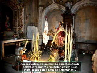 Poucas catedrais no mundo ostentam tanta
beleza e requinte arquitetônico em suas
instalações como esta de Salamanca...
 
