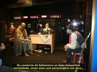 No comércio de Salamanca as lojas despertam
curiosidade, como essa com personagens em cera...
 