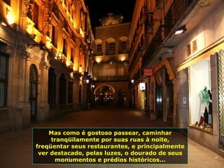 Mas como é gostoso passear, caminhar
tranqüilamente por suas ruas à noite,
freqüentar seus restaurantes, e principalmente
ver destacado, pelas luzes, o dourado de seus
monumentos e prédios históricos...
 