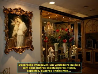 Decoração impecável, um verdadeiro palácio
com seus lustres espetaculares, flores,
espelhos, quadros lindíssimos...
 