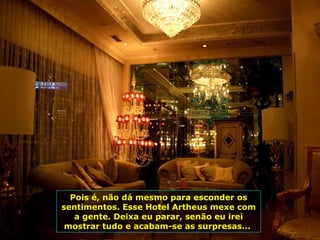 Pois é, não dá mesmo para esconder os
sentimentos. Esse Hotel Artheus mexe com
a gente. Deixa eu parar, senão eu irei
mostrar tudo e acabam-se as surpresas...
 