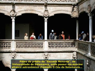Páteo do prédio da “Escuela Menores”, da
Universidade de Salamanca, onde possui um enorme
afresco astronômico chamado O Céu de Salamanca...
 
