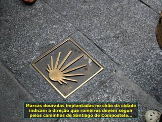 Marcas douradas implantadas no chão da cidade
indicam a direção que romeiros devem seguir
pelos caminhos de Santiago de Co...