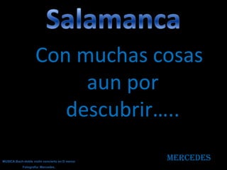 Con muchas cosas
                         aun por
                       descubrir…..

MUSICA:Bach-doble violin concierto en D menor
                                                Mercedes
            Fotografia: Mercedes.
 