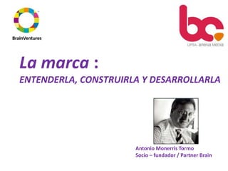 La marca :
ENTENDERLA, CONSTRUIRLA Y DESARROLLARLA




                      Antonio Monerris Tormo
                      Socio – fundador / Partner Brain
 