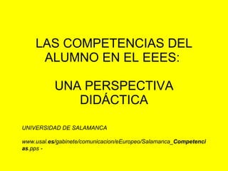 LAS COMPETENCIAS DEL ALUMNO EN EL EEES:  UNA PERSPECTIVA DIDÁCTICA UNIVERSIDAD DE SALAMANCA www.usal. es /gabinete/comunicacion/eEuropeo/Salamanca_ Competencias .pps -  