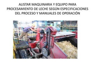 ALISTAR MAQUINARIA Y EQUIPO PARA
PROCESAMIENTO DE LECHE SEGÚN ESPECIFICACIONES
DEL PROCESO Y MANUALES DE OPERACIÓN
 