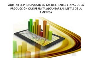 AJUSTAR EL PRESUPUESTO EN LAS DIFERENTES ETAPAS DE LA
PRODUCCIÓN QUE PERMITA ALCANZAR LAS METAS DE LA
EMPRESA
 
