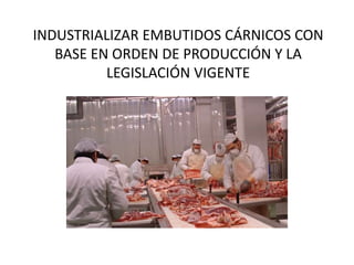 INDUSTRIALIZAR EMBUTIDOS CÁRNICOS CON
BASE EN ORDEN DE PRODUCCIÓN Y LA
LEGISLACIÓN VIGENTE
 