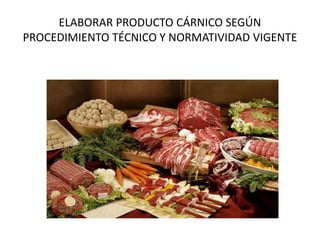 ELABORAR PRODUCTO CÁRNICO SEGÚN
PROCEDIMIENTO TÉCNICO Y NORMATIVIDAD VIGENTE
 