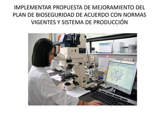 IMPLEMENTAR PROPUESTA DE MEJORAMIENTO DEL
PLAN DE BIOSEGURIDAD DE ACUERDO CON NORMAS
VIGENTES Y SISTEMA DE PRODUCCIÓN
 